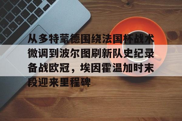 一竞技app下载-从多特蒙德围绕法国杯战术微调到波尔图刷新队史纪录备战欧冠，埃因霍温加时末段迎来里程碑的简单介绍