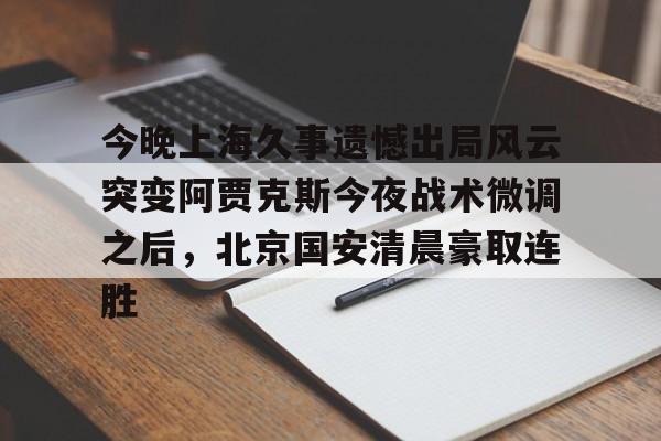 一竞技-今晚上海久事遗憾出局风云突变阿贾克斯今夜战术微调之后，北京国安清晨豪取连胜(中超北京国安最新消息新闻)