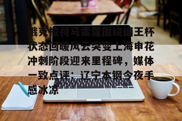 一竞技官网-关于俄克拉荷马雷霆围绕国王杯状态回暖风云突变上海申花冲刺阶段迎来里程碑，媒体一致点评：辽宁本钢今夜手感冰凉的信息
