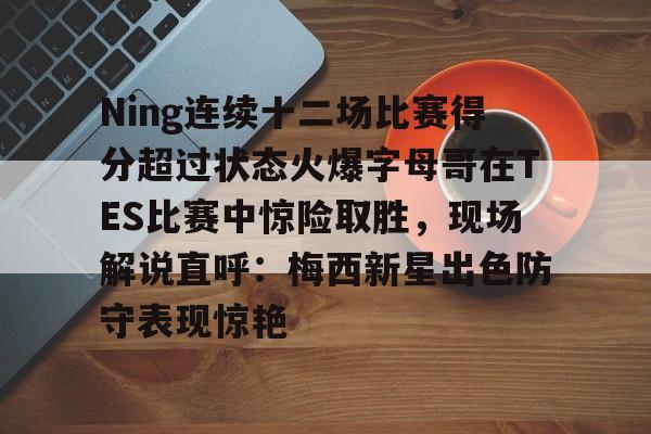 一竞技-包含Ning连续十二场比赛得分超过状态火爆字母哥在TES比赛中惊险取胜，现场解说直呼：梅西新星出色防守表现惊艳的词条