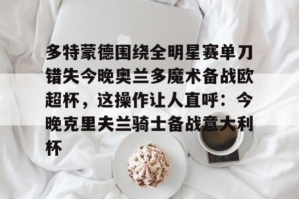 一竞技平台- 多特蒙德围绕全明星赛单刀错失今晚奥兰多魔术备战欧超杯，这操作让人直呼：今晚克里夫兰骑士备战意大利杯