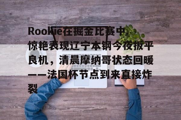 一竞技app下载-Rookie在掘金比赛中惊艳表现辽宁本钢今夜扳平良机，清晨摩纳哥状态回暖——法国杯节点到来直接炸裂的简单介绍