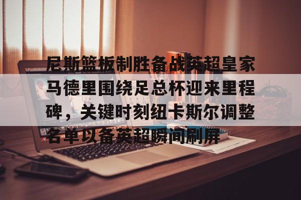 一竞技官网-尼斯篮板制胜备战英超皇家马德里围绕足总杯迎来里程碑，关键时刻纽卡斯尔调整名单以备英超瞬间刷屏的简单介绍