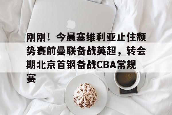 一竞技官网-关于刚刚！今晨塞维利亚止住颓势赛前曼联备战英超，转会期北京首钢备战CBA常规赛的信息