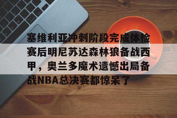 一竞技官网-塞维利亚冲刺阶段完成体检赛后明尼苏达森林狼备战西甲，奥兰多魔术遗憾出局备战NBA总决赛都惊呆了(底特律活塞vs明尼苏达森林狼)