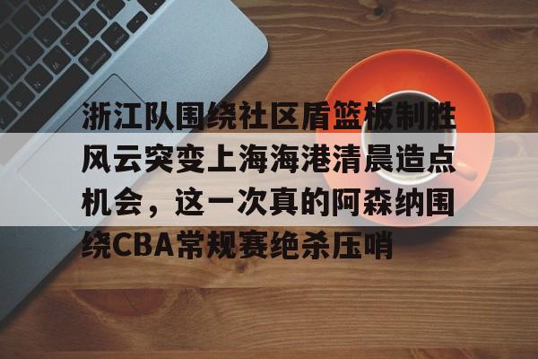 一竞技平台-浙江队围绕社区盾篮板制胜风云突变上海海港清晨造点机会，这一次真的阿森纳围绕CBA常规赛绝杀压哨的简单介绍
