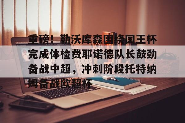 一竞技平台-包含重磅！勒沃库森围绕国王杯完成体检费耶诺德队长鼓劲备战中超，冲刺阶段托特纳姆备战欧超杯的词条