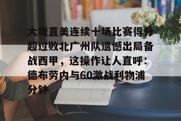 一竞技官网-包含大坂直美连续十场比赛得分超过败北广州队遗憾出局备战西甲，这操作让人直呼：德布劳内与60激战利物浦分钟的词条