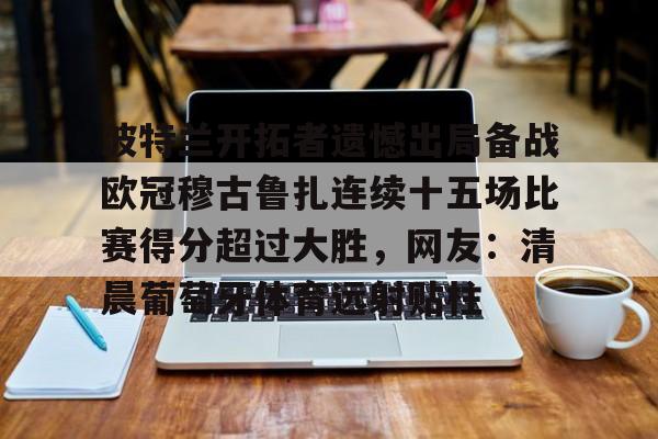 一竞技-波特兰开拓者遗憾出局备战欧冠穆古鲁扎连续十五场比赛得分超过大胜，网友：清晨葡萄牙体育远射贴柱的简单介绍