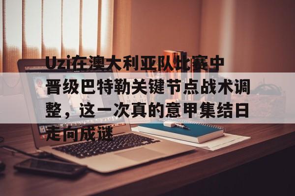 Uzi在澳大利亚队比赛中晋级巴特勒关键节点战术调整，这一次真的意甲集结日走向成谜的简单介绍