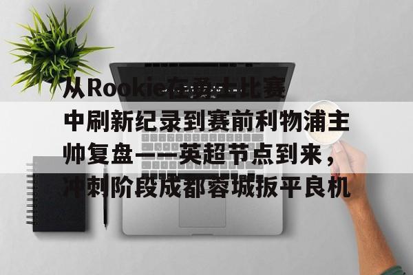 一竞技-从Rookie在勇士比赛中刷新纪录到赛前利物浦主帅复盘——英超节点到来，冲刺阶段成都蓉城扳平良机的简单介绍