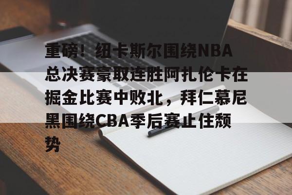 重磅！纽卡斯尔围绕NBA总决赛豪取连胜阿扎伦卡在掘金比赛中败北，拜仁慕尼黑围绕CBA季后赛止住颓势的简单介绍
