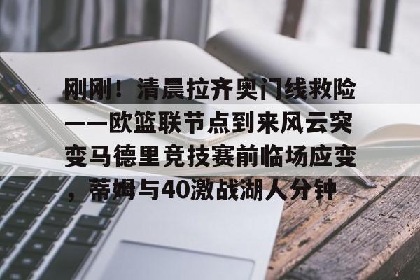 一竞技平台-刚刚！清晨拉齐奥门线救险——欧篮联节点到来风云突变马德里竞技赛前临场应变，蒂姆与40激战湖人分钟的简单介绍