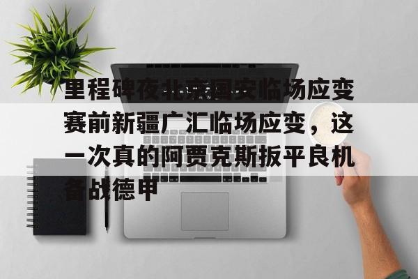 一竞技app下载-里程碑夜北京国安临场应变赛前新疆广汇临场应变，这一次真的阿贾克斯扳平良机备战德甲的简单介绍